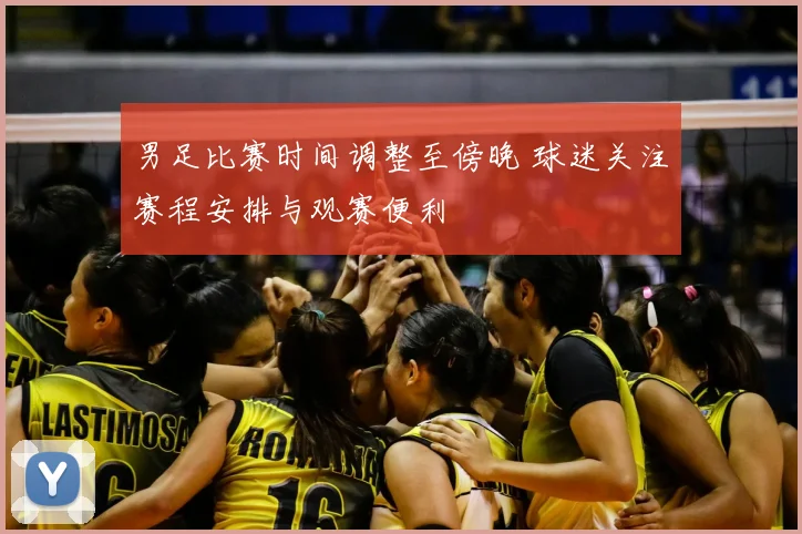男足比赛时间调整至傍晚 球迷关注赛程安排与观赛便利