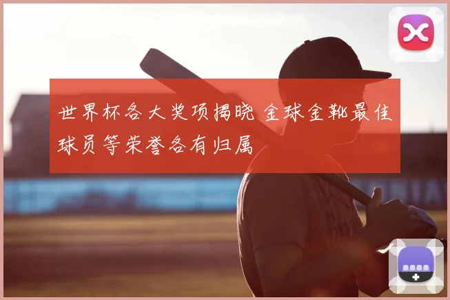 世界杯各大奖项揭晓 金球金靴最佳球员等荣誉各有归属