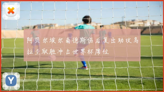 阿贝尔埃尔南德斯伤后复出助攻乌拉圭取胜冲击世界杯席位