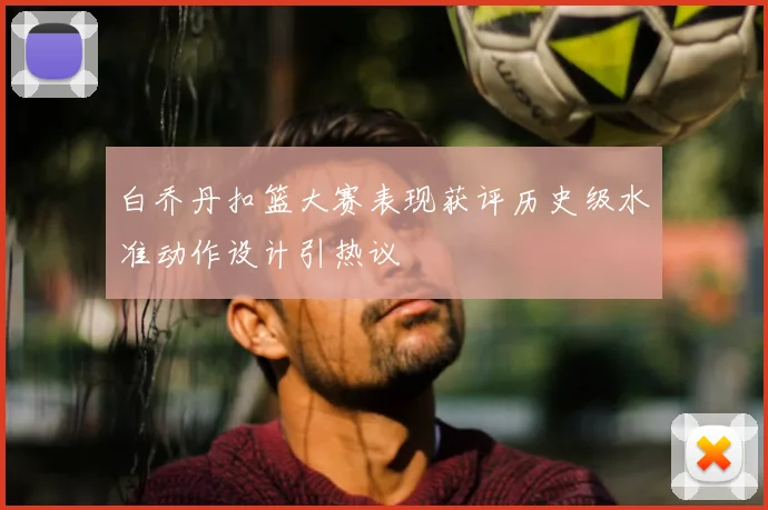 白乔丹扣篮大赛表现获评历史级水准动作设计引热议