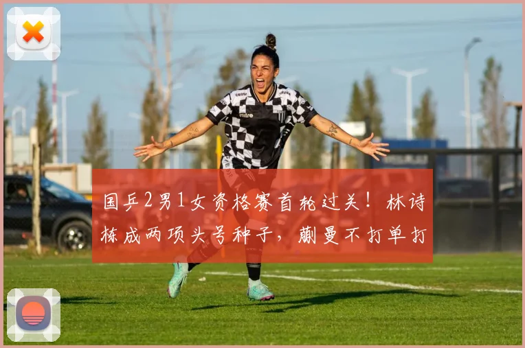 国乒2男1女资格赛首轮过关!林诗栋成两项头号种子,蒯曼不打单打