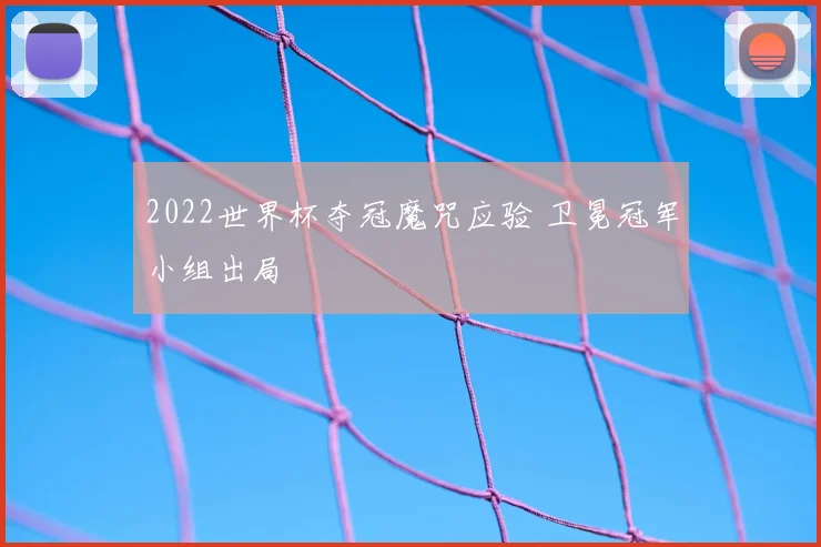 2022世界杯夺冠魔咒应验 卫冕冠军小组出局