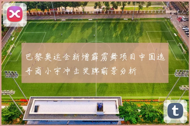 巴黎奥运会新增霹雳舞项目中国选手商小宇冲击奖牌前景分析