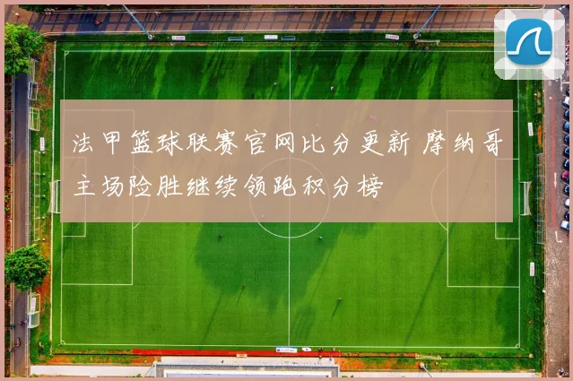 法甲篮球联赛官网比分更新 摩纳哥主场险胜继续领跑积分榜