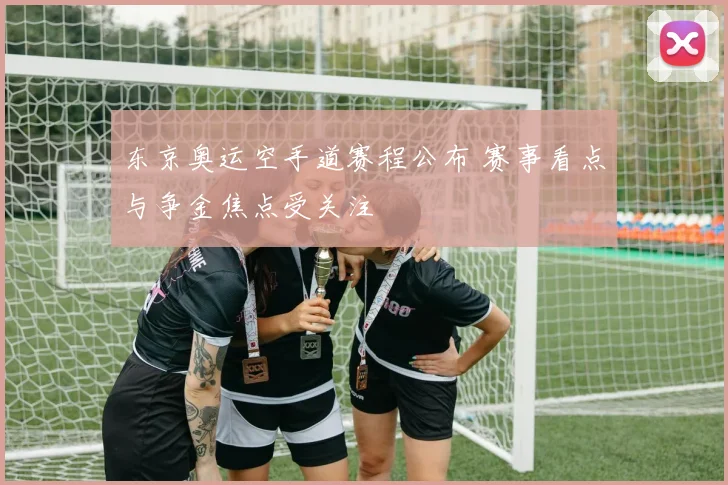 东京奥运空手道赛程公布 赛事看点与争金焦点受关注