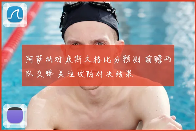 阿萨纳对康斯文格比分预测 前瞻两队交锋 关注攻防对决结果