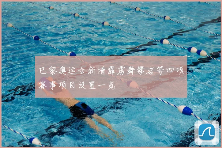 巴黎奥运会新增霹雳舞攀岩等四项赛事项目设置一览