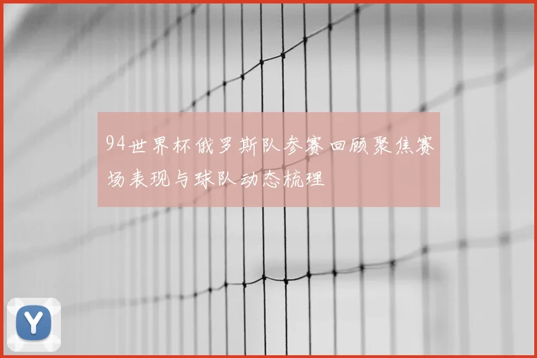 94世界杯俄罗斯队参赛回顾聚焦赛场表现与球队动态梳理