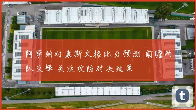 阿萨纳对康斯文格比分预测 前瞻两队交锋 关注攻防对决结果