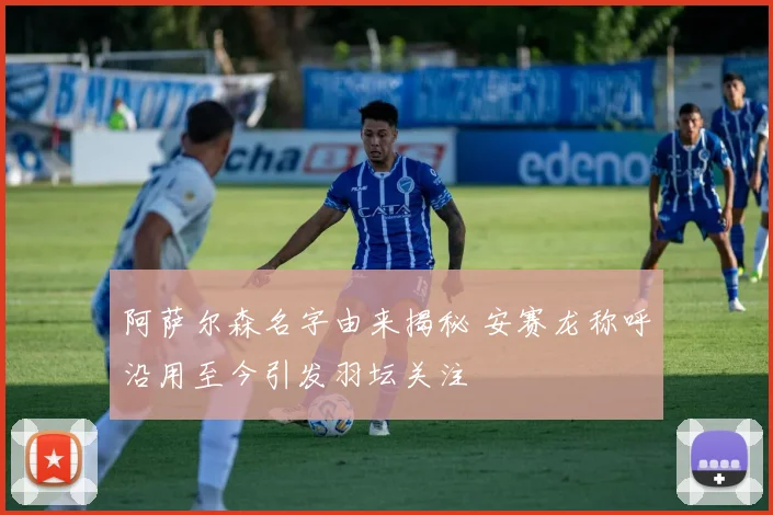 阿萨尔森名字由来揭秘 安赛龙称呼沿用至今引发羽坛关注