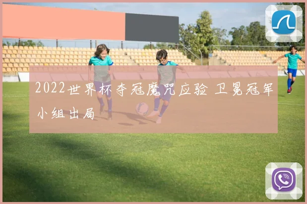 2022世界杯夺冠魔咒应验 卫冕冠军小组出局