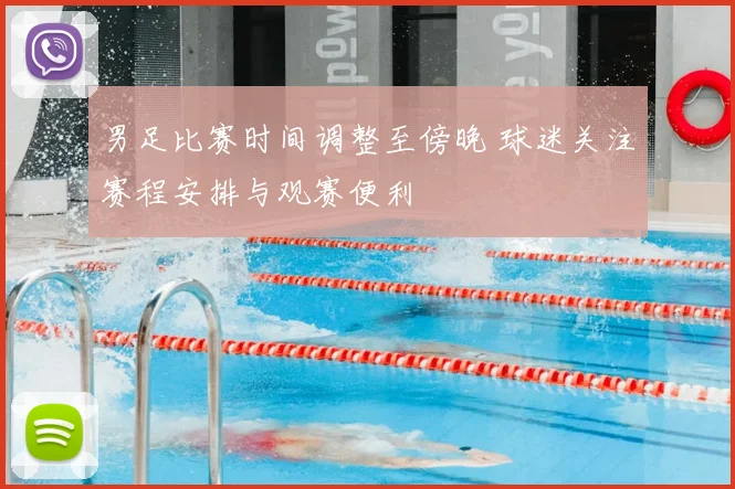 男足比赛时间调整至傍晚 球迷关注赛程安排与观赛便利