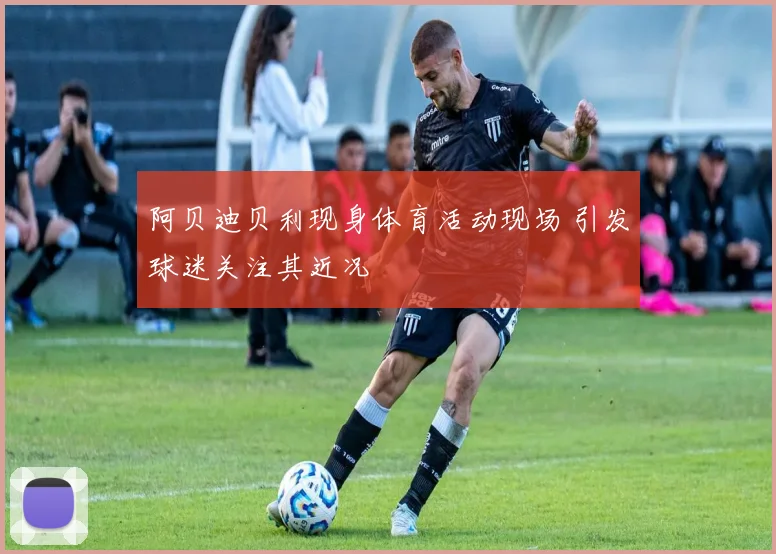阿贝迪贝利现身体育活动现场 引发球迷关注其近况