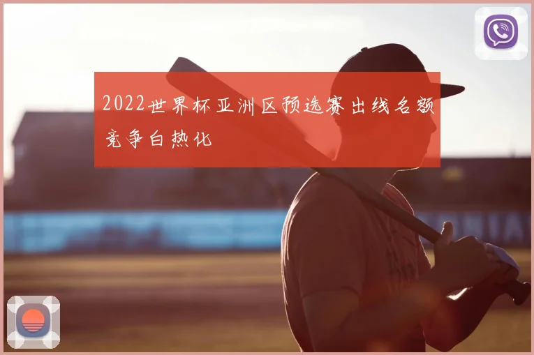 2022世界杯亚洲区预选赛出线名额竞争白热化