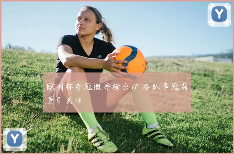 欧洲杯夺冠概率榜出炉 各队争冠前景引关注