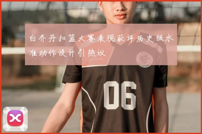 白乔丹扣篮大赛表现获评历史级水准动作设计引热议
