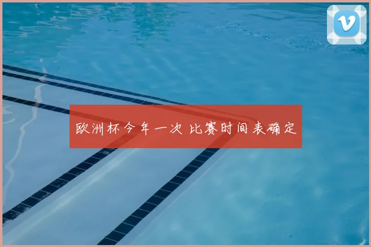 欧洲杯今年一次 比赛时间表确定