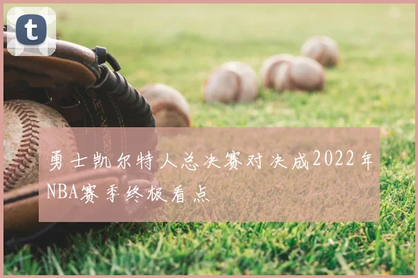 勇士凯尔特人总决赛对决成2022年NBA赛季终极看点