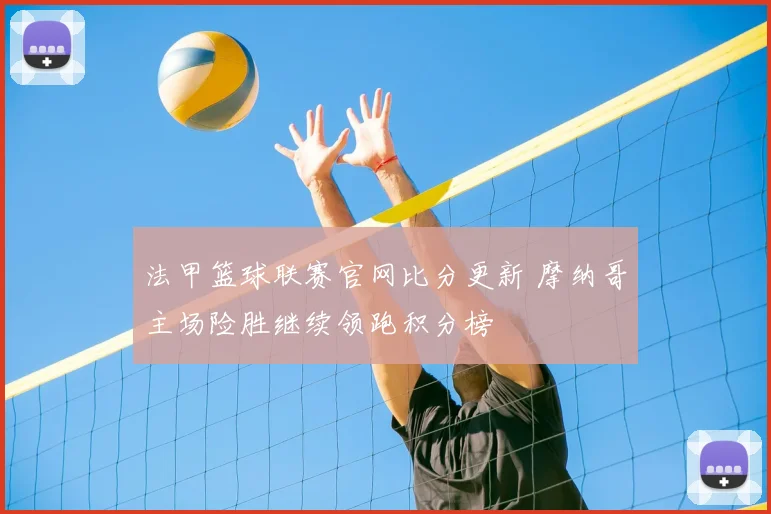 法甲篮球联赛官网比分更新 摩纳哥主场险胜继续领跑积分榜