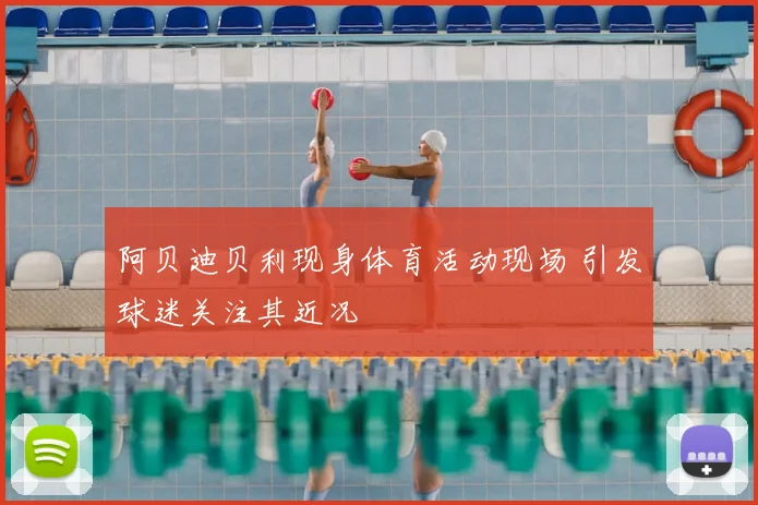 阿贝迪贝利现身体育活动现场 引发球迷关注其近况