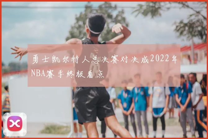 勇士凯尔特人总决赛对决成2022年NBA赛季终极看点