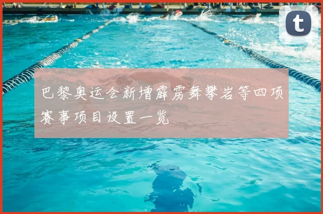 巴黎奥运会新增霹雳舞攀岩等四项赛事项目设置一览