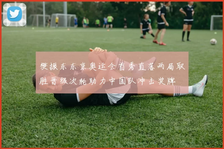 樊振东东京奥运会首秀直落两局取胜晋级次轮助力中国队冲击奖牌