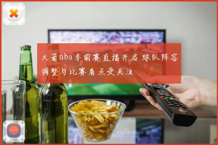 火箭nba季前赛直播开启 球队阵容调整与比赛看点受关注