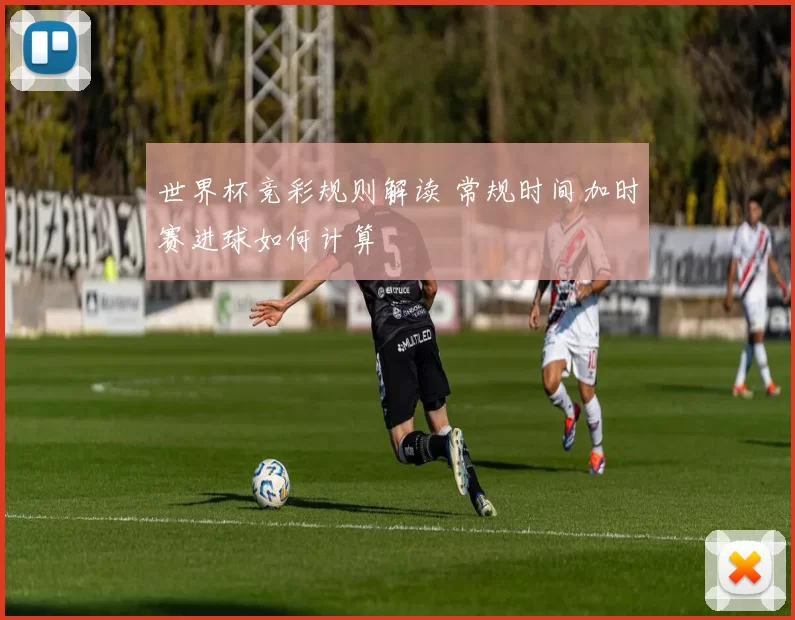 世界杯竞彩规则解读 常规时间加时赛进球如何计算