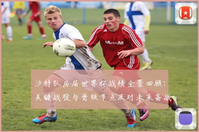 沙特队历届世界杯战绩全景回顾：关键战役与晋级节点及对未来备战影响分析