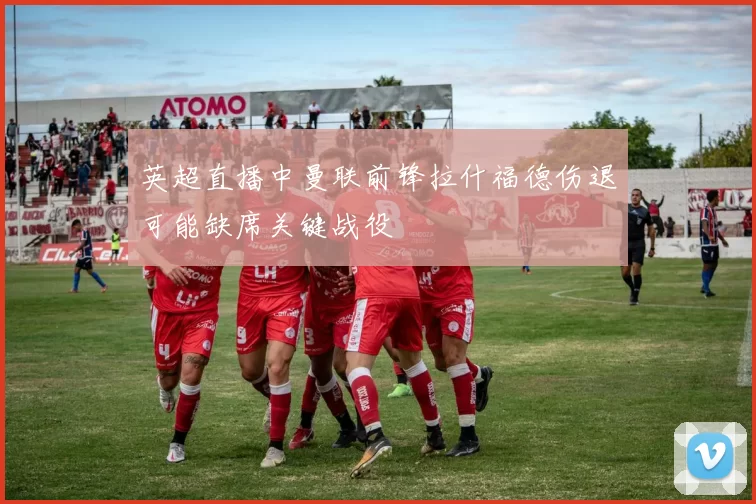 英超直播中曼联前锋拉什福德伤退可能缺席关键战役