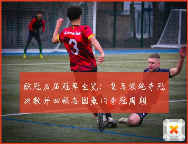欧冠历届冠军全览：皇马领跑夺冠次数并回顾各国豪门夺冠周期