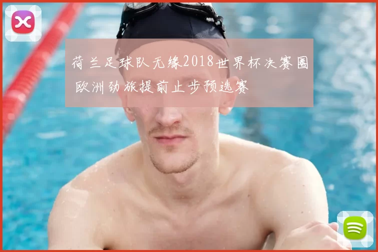 荷兰足球队无缘2018世界杯决赛圈 欧洲劲旅提前止步预选赛