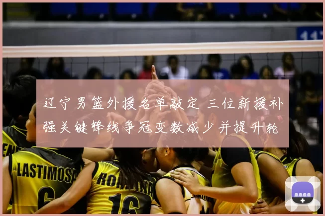 辽宁男篮外援名单敲定 三位新援补强关键锋线争冠变数减少并提升轮换深度