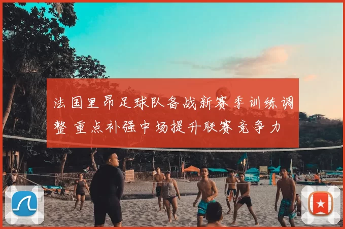 法国里昂足球队备战新赛季训练调整 重点补强中场提升联赛竞争力