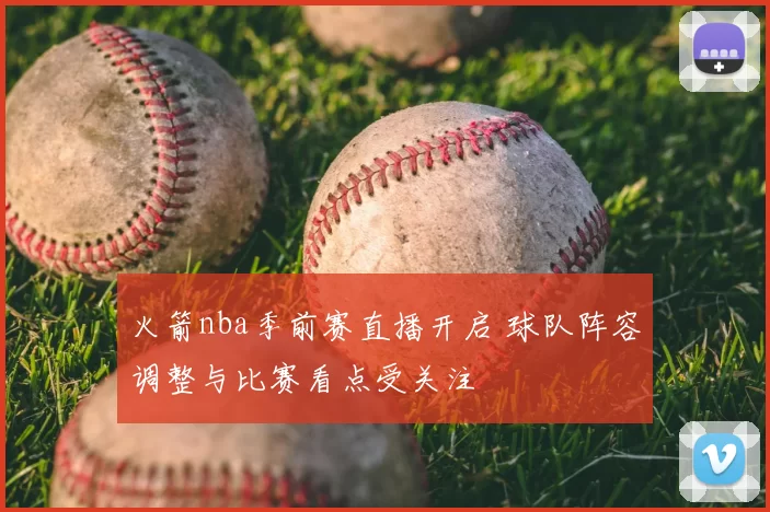 火箭nba季前赛直播开启 球队阵容调整与比赛看点受关注