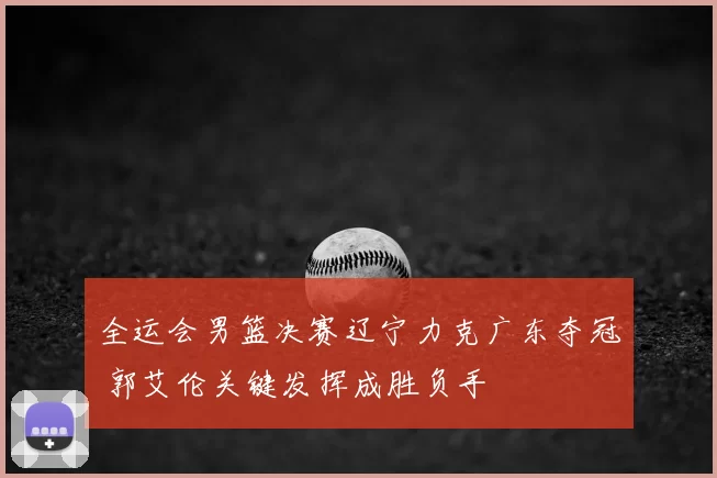 全运会男篮决赛辽宁力克广东夺冠 郭艾伦关键发挥成胜负手