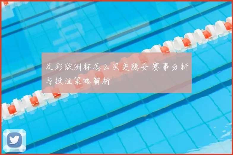 足彩欧洲杯怎么买更稳妥 赛事分析与投注策略解析