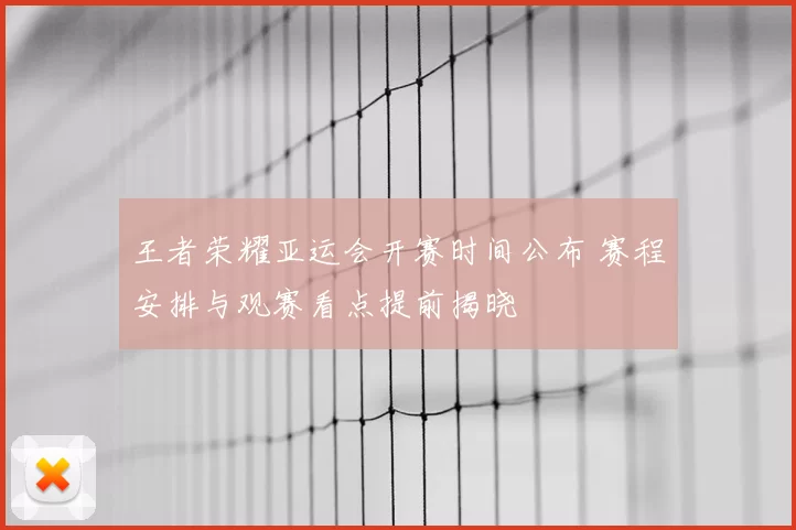 王者荣耀亚运会开赛时间公布 赛程安排与观赛看点提前揭晓