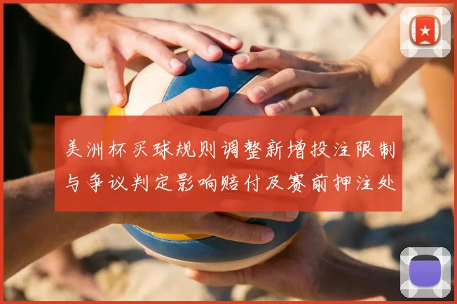 美洲杯买球规则调整新增投注限制与争议判定影响赔付及赛前押注处理