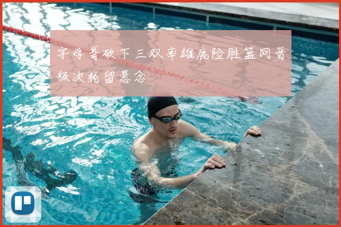 字母哥砍下三双率雄鹿险胜篮网晋级次轮留悬念