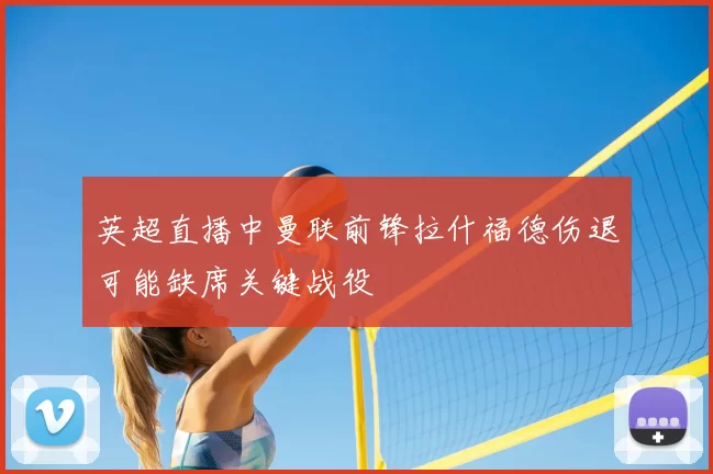 英超直播中曼联前锋拉什福德伤退可能缺席关键战役