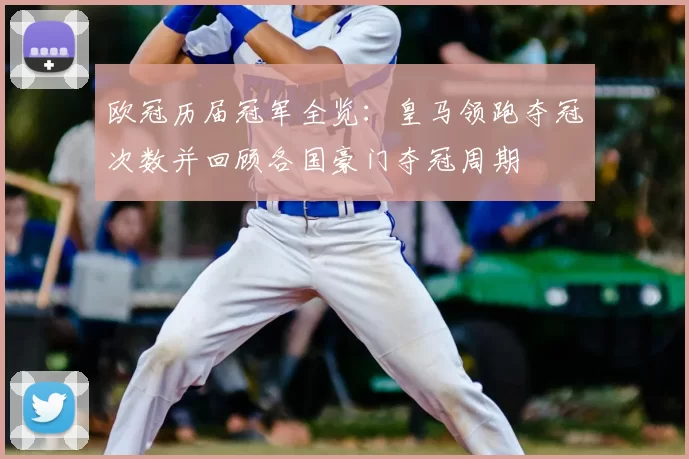 欧冠历届冠军全览:皇马领跑夺冠次数并回顾各国豪门夺冠周期