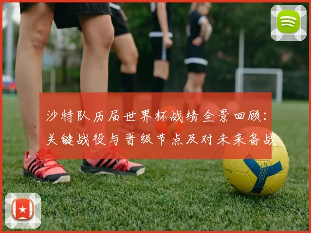 沙特队历届世界杯战绩全景回顾：关键战役与晋级节点及对未来备战影响分析