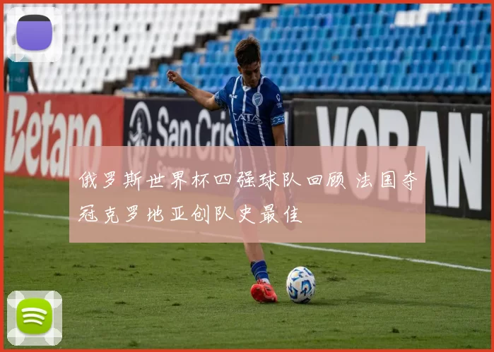 俄罗斯世界杯四强球队回顾 法国夺冠克罗地亚创队史最佳