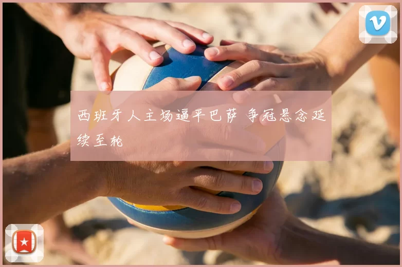 西班牙人主场逼平巴萨 争冠悬念延续至轮