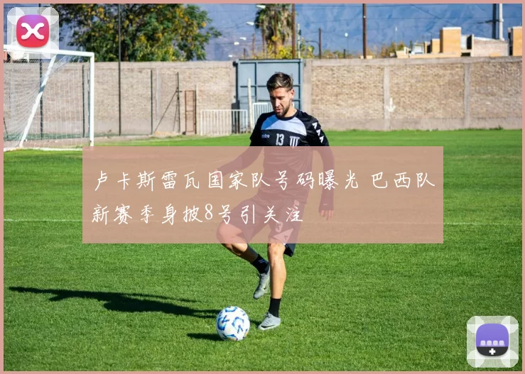 卢卡斯雷瓦国家队号码曝光 巴西队新赛季身披8号引关注