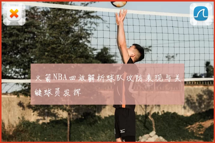 火箭NBA回放解析球队攻防表现与关键球员发挥