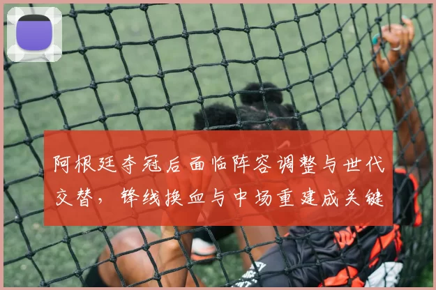 阿根廷夺冠后面临阵容调整与世代交替，锋线换血与中场重建成关键看点