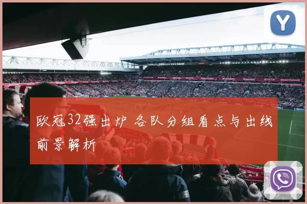 欧冠32强出炉 各队分组看点与出线前景解析